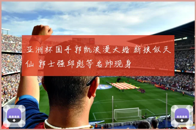 亚洲杯国手郭凯浪漫大婚 新娘似天仙 郭士强邱彪等名帅现身