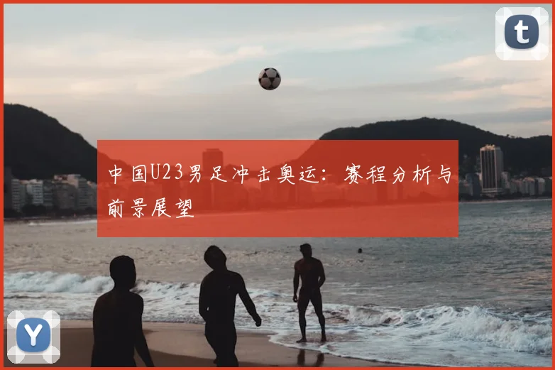 中国U23男足冲击奥运：赛程分析与前景展望