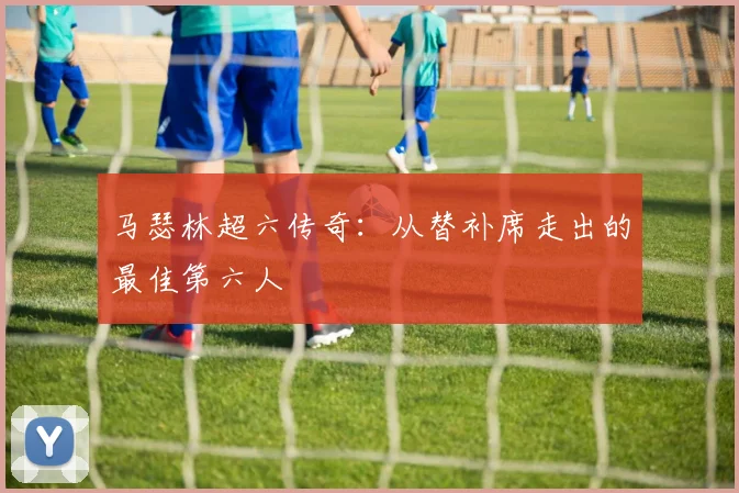 马瑟林超六传奇：从替补席走出的最佳第六人