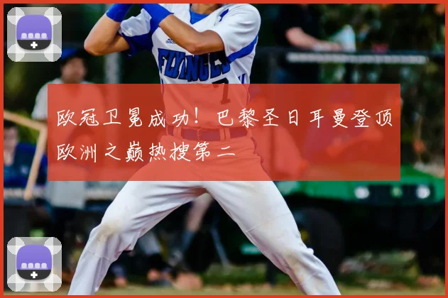 欧冠卫冕成功！巴黎圣日耳曼登顶欧洲之巅热搜第二