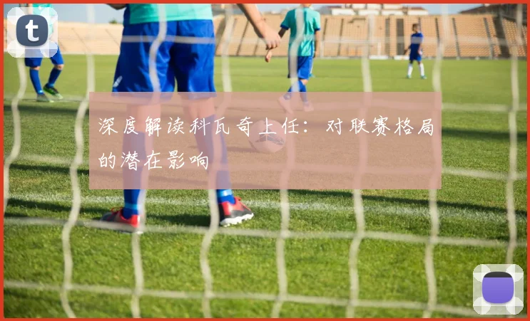 深度解读科瓦奇上任：对联赛格局的潜在影响