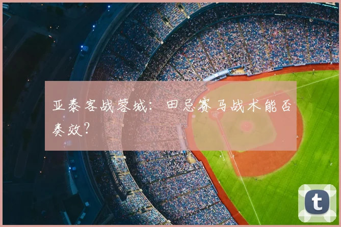 亚泰客战蓉城：田忌赛马战术能否奏效？