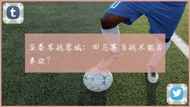 亚泰客战蓉城：田忌赛马战术能否奏效？