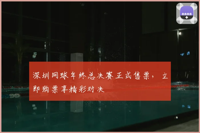 深圳网球年终总决赛正式售票，立即购票享精彩对决
