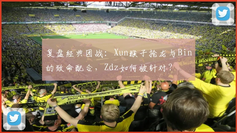 复盘经典团战：Xun猴子抢龙与Bin的致命配合，Zdz如何被针对？