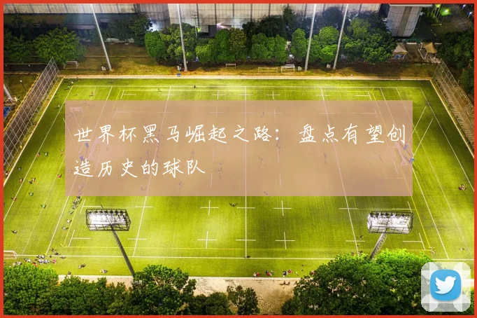 世界杯黑马崛起之路：盘点有望创造历史的球队