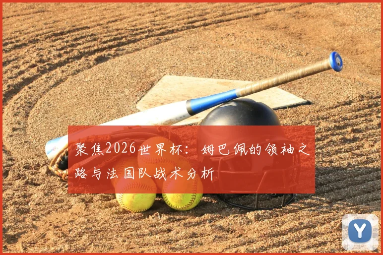 聚焦2026世界杯：姆巴佩的领袖之路与法国队战术分析