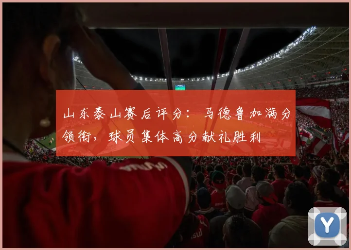 山东泰山赛后评分：马德鲁加满分领衔，球员集体高分献礼胜利