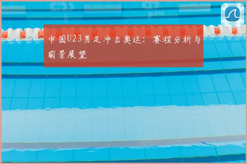 中国U23男足冲击奥运：赛程分析与前景展望