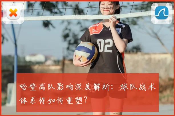 哈登离队影响深度解析：球队战术体系将如何重塑？