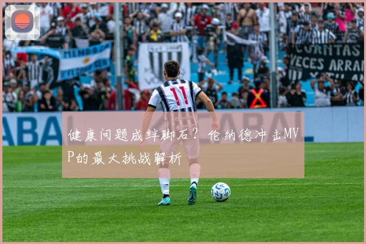 健康问题成绊脚石？伦纳德冲击MVP的最大挑战解析