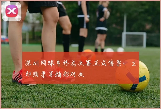 深圳网球年终总决赛正式售票，立即购票享精彩对决