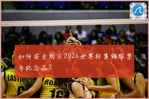 如何安全购买2026世界杯集锦球票与纪念品？