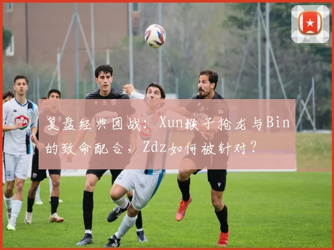 复盘经典团战：Xun猴子抢龙与Bin的致命配合，Zdz如何被针对？