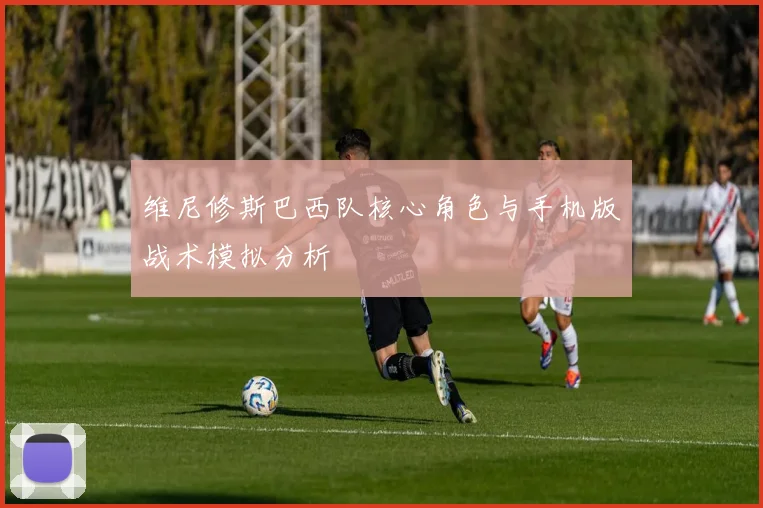 维尼修斯巴西队核心角色与手机版战术模拟分析