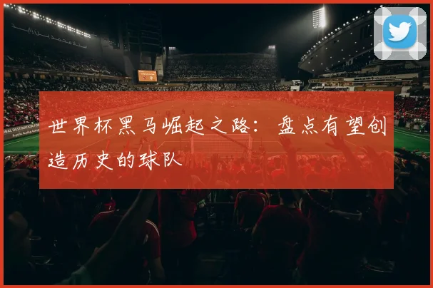 世界杯黑马崛起之路：盘点有望创造历史的球队