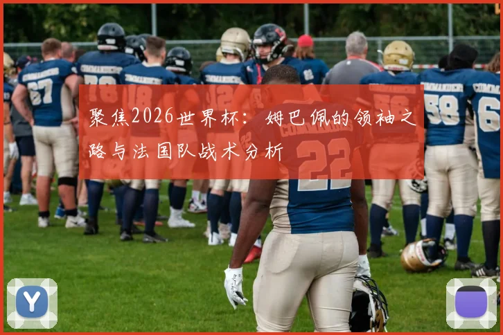 聚焦2026世界杯：姆巴佩的领袖之路与法国队战术分析