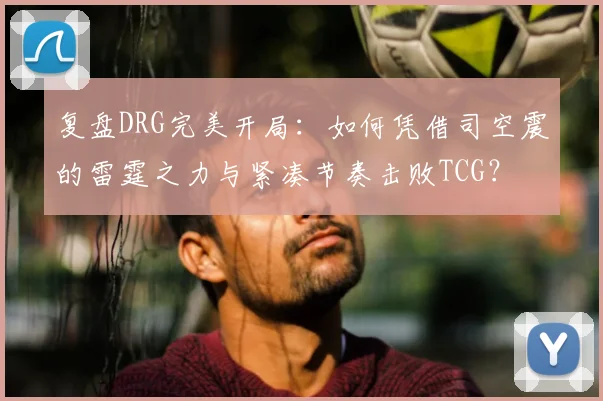 复盘DRG完美开局：如何凭借司空震的雷霆之力与紧凑节奏击败TCG？