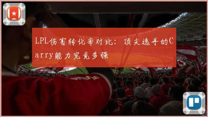 LPL伤害转化率对比：顶尖选手的Carry能力究竟多强
