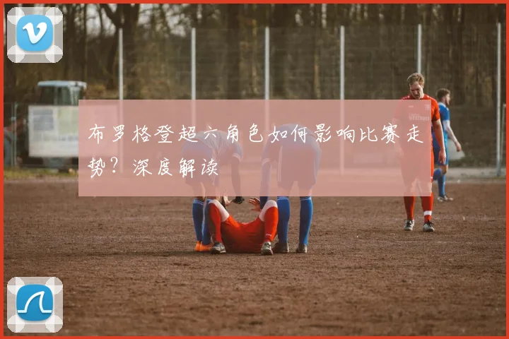 布罗格登超六角色如何影响比赛走势？深度解读