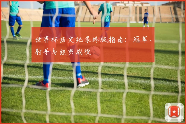 世界杯历史纪录终极指南：冠军、射手与经典战役