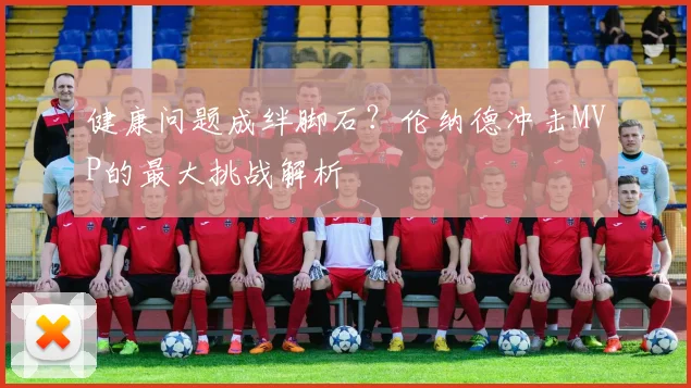 健康问题成绊脚石？伦纳德冲击MVP的最大挑战解析