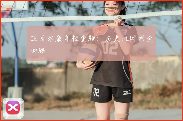 亚马尔最年轻金靴：历史性时刻全回顾