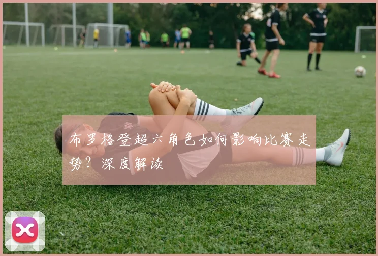 布罗格登超六角色如何影响比赛走势？深度解读